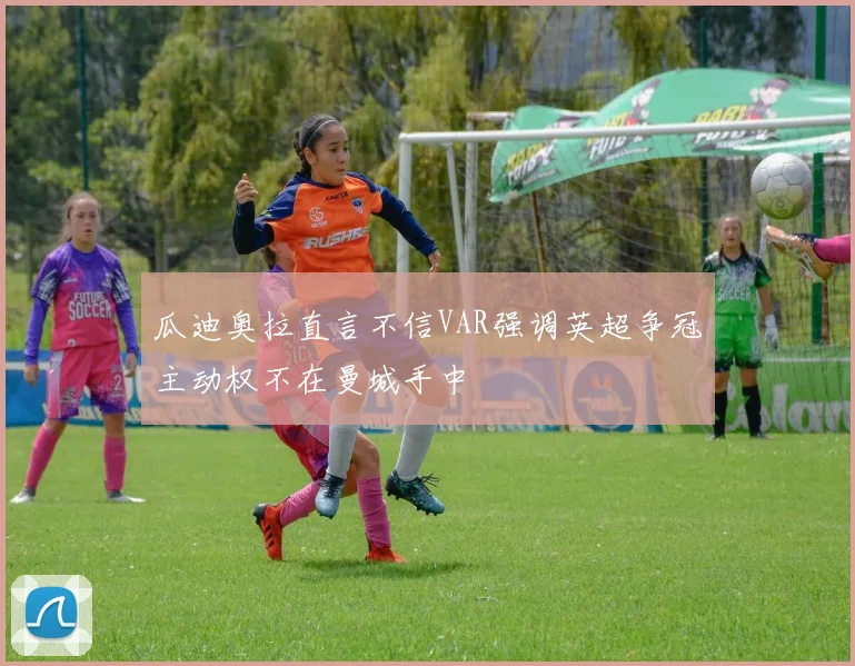 瓜迪奥拉直言不信VAR强调英超争冠主动权不在曼城手中