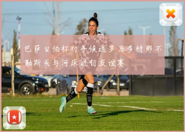 巴萨甘伯杯对手候选罗马多特那不勒斯或与河床进行友谊赛