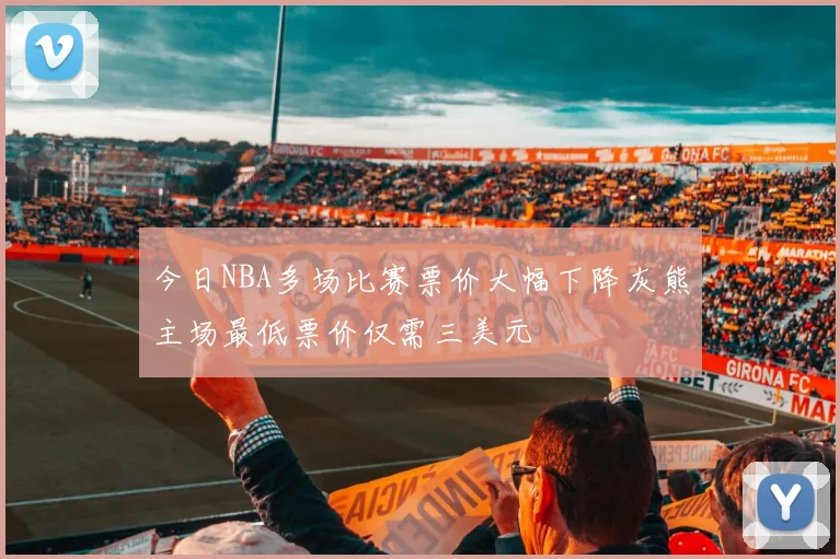 今日NBA多场比赛票价大幅下降灰熊主场最低票价仅需三美元