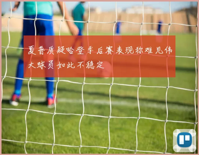 夏普质疑哈登季后赛表现称难见伟大球员如此不稳定