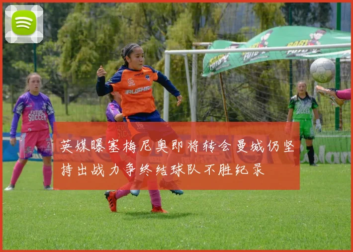 英媒曝塞梅尼奥即将转会曼城仍坚持出战力争终结球队不胜纪录