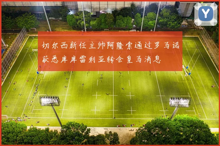 切尔西新任主帅阿隆索通过罗马诺获悉库库雷利亚转会皇马消息
