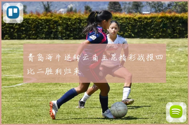 青岛海牛逆转云南玉昆精彩战报四比二胜利归来