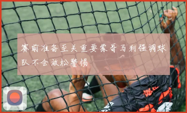 赛前准备至关重要蒙哥马利强调球队不会放松警惕