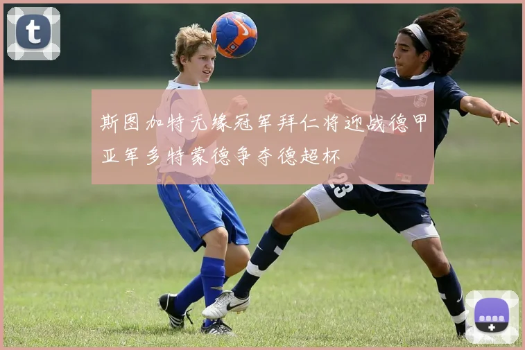 斯图加特无缘冠军拜仁将迎战德甲亚军多特蒙德争夺德超杯