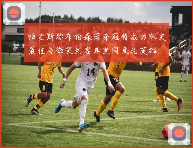 帕金斯称布伦森若夺冠将成为队史最佳与微笑刺客库里同桌论英雄