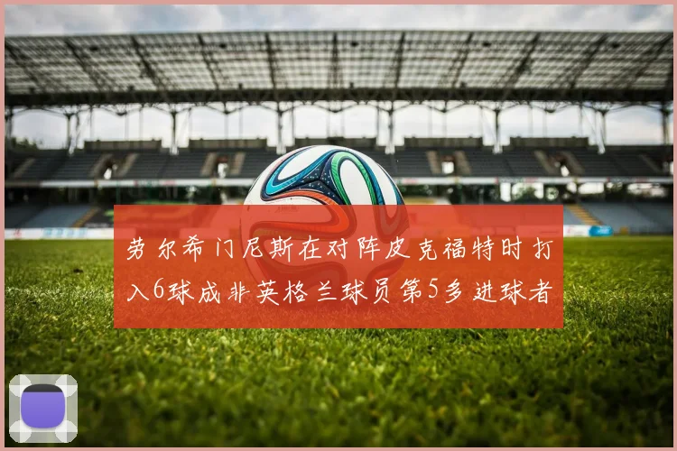 劳尔希门尼斯在对阵皮克福特时打入6球成非英格兰球员第5多进球者