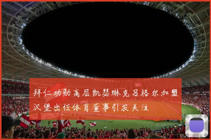 拜仁功勋高层凯瑟琳克吕格尔加盟汉堡出任体育董事引发关注