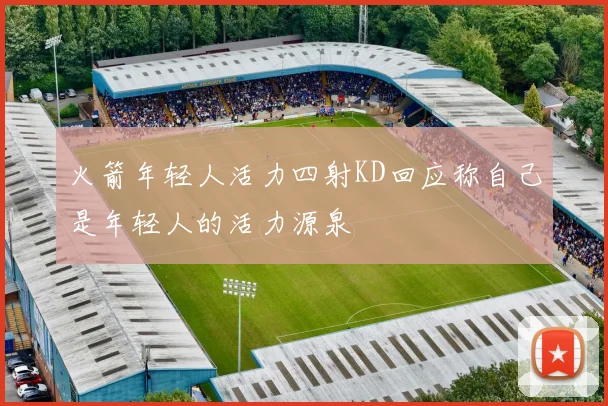 火箭年轻人活力四射KD回应称自己是年轻人的活力源泉